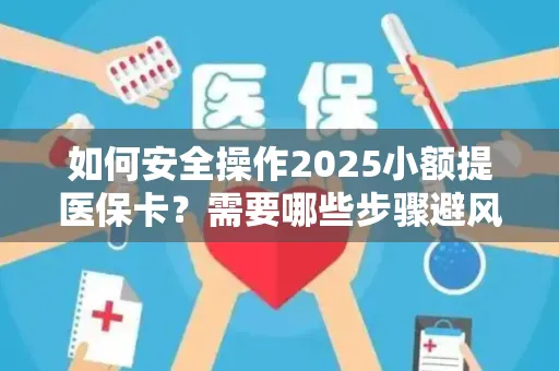 如何安全操作2025小额提医保卡？需要哪些步骤避风险？