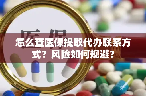 怎么查医保提取代办联系方式？风险如何规避？